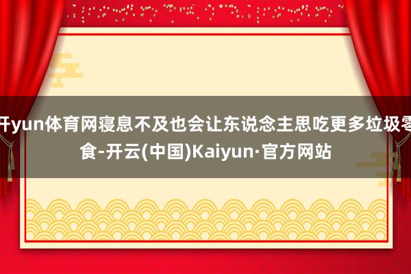 开yun体育网寝息不及也会让东说念主思吃更多垃圾零食-开云(中国)Kaiyun·官方网站