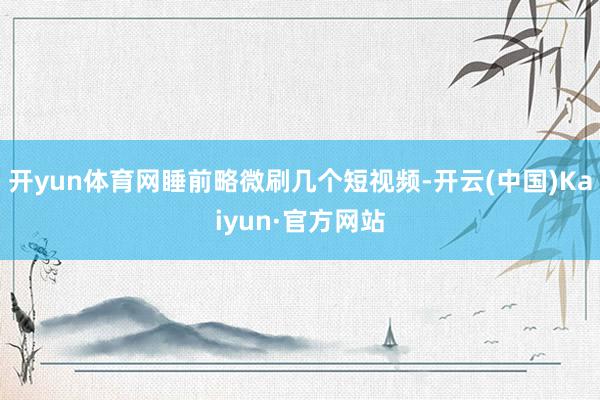 开yun体育网睡前略微刷几个短视频-开云(中国)Kaiyun·官方网站