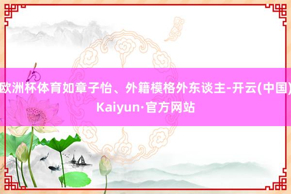 欧洲杯体育如章子怡、外籍模格外东谈主-开云(中国)Kaiyun·官方网站