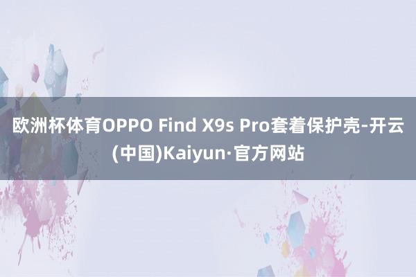 欧洲杯体育OPPO Find X9s Pro套着保护壳-开云(中国)Kaiyun·官方网站