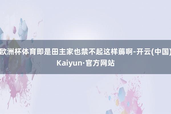欧洲杯体育即是田主家也禁不起这样薅啊-开云(中国)Kaiyun·官方网站