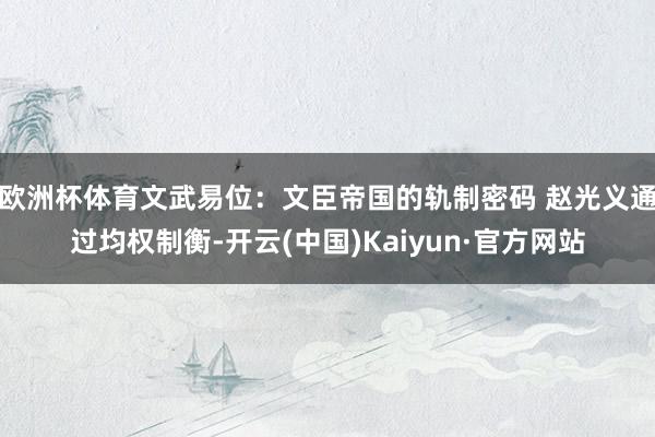 欧洲杯体育文武易位:文臣帝国的轨制密码 赵光义通过均权制衡-开云(中国)Kaiyun·官方网站