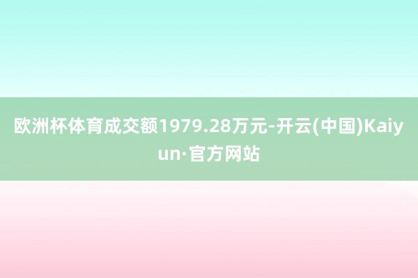 欧洲杯体育成交额1979.28万元-开云(中国)Kaiyun·官方网站