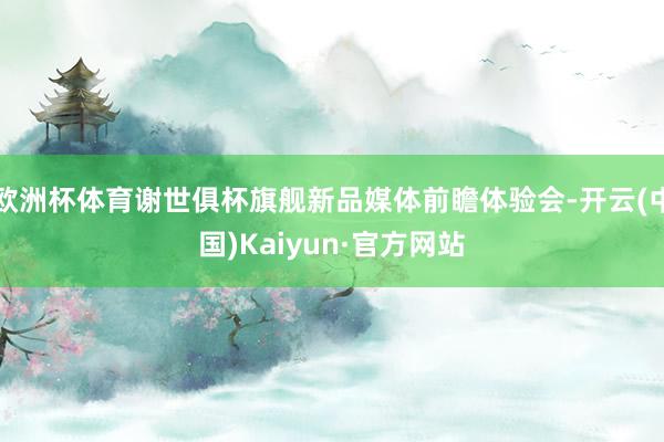 欧洲杯体育谢世俱杯旗舰新品媒体前瞻体验会-开云(中国)Kaiyun·官方网站