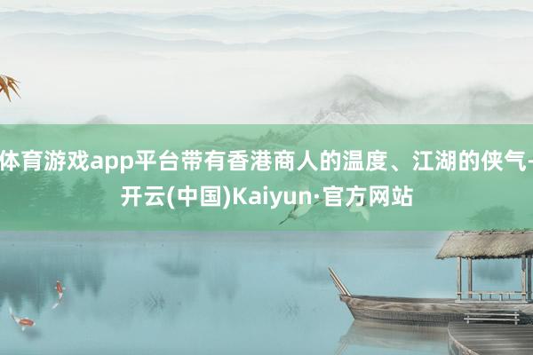体育游戏app平台带有香港商人的温度、江湖的侠气-开云(中国)Kaiyun·官方网站