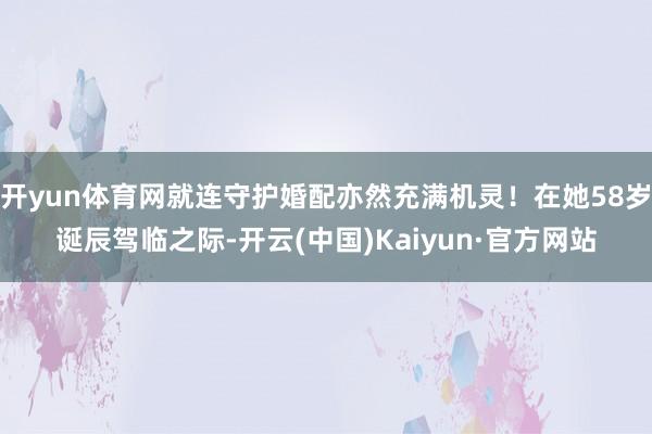 开yun体育网就连守护婚配亦然充满机灵!在她58岁诞辰驾临之际-开云(中国)Kaiyun·官方网站
