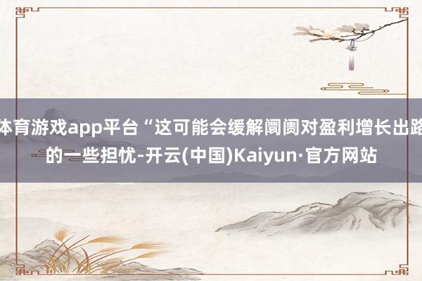体育游戏app平台“这可能会缓解阛阓对盈利增长出路的一些担忧-开云(中国)Kaiyun·官方网站
