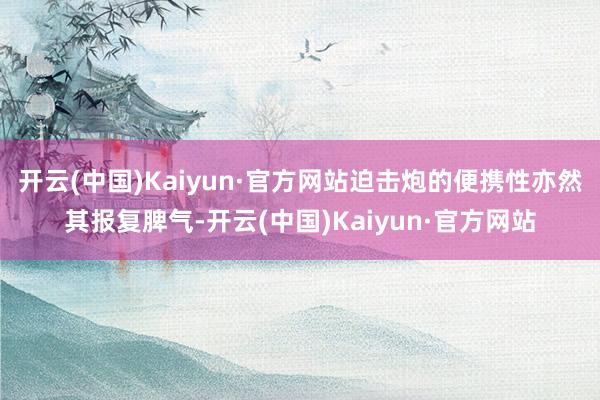 开云(中国)Kaiyun·官方网站迫击炮的便携性亦然其报复脾气-开云(中国)Kaiyun·官方网站