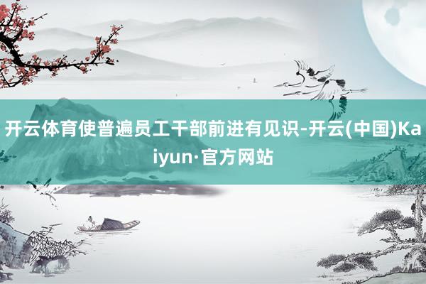 开云体育使普遍员工干部前进有见识-开云(中国)Kaiyun·官方网站