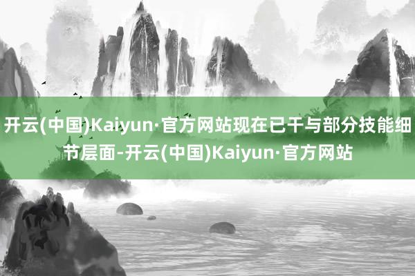 开云(中国)Kaiyun·官方网站现在已干与部分技能细节层面-开云(中国)Kaiyun·官方网站