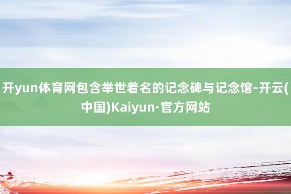 开yun体育网包含举世着名的记念碑与记念馆-开云(中国)Kaiyun·官方网站