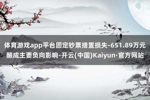 体育游戏app平台固定钞票措置损失-651.89万元酿成主要负向影响-开云(中国)Kaiyun·官方网站