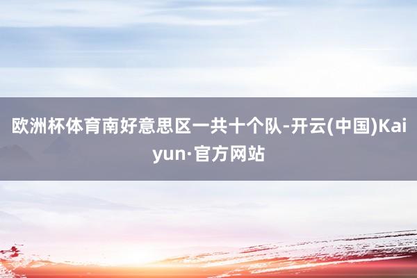 欧洲杯体育南好意思区一共十个队-开云(中国)Kaiyun·官方网站