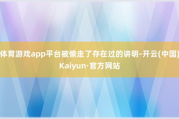 体育游戏app平台被偷走了存在过的讲明-开云(中国)Kaiyun·官方网站
