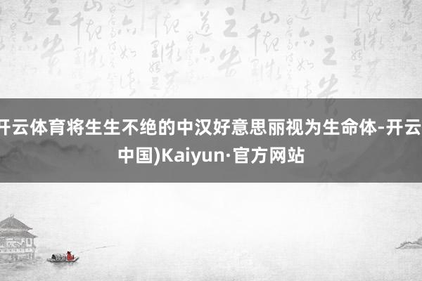 开云体育将生生不绝的中汉好意思丽视为生命体-开云(中国)Kaiyun·官方网站