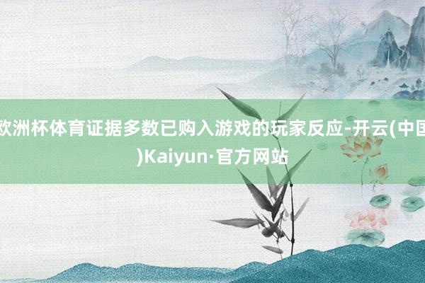 欧洲杯体育证据多数已购入游戏的玩家反应-开云(中国)Kaiyun·官方网站