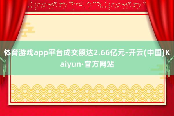 体育游戏app平台成交额达2.66亿元-开云(中国)Kaiyun·官方网站