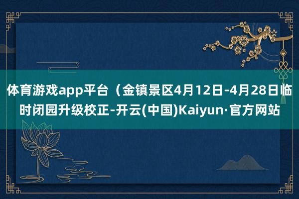 体育游戏app平台（金镇景区4月12日-4月28日临时闭园升级校正-开云(中国)Kaiyun·官方网站