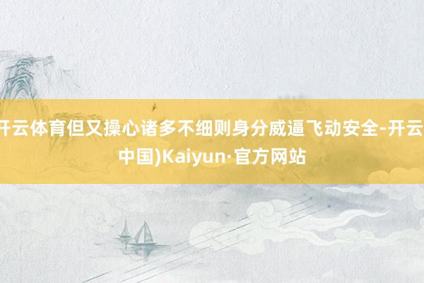 开云体育但又操心诸多不细则身分威逼飞动安全-开云(中国)Kaiyun·官方网站