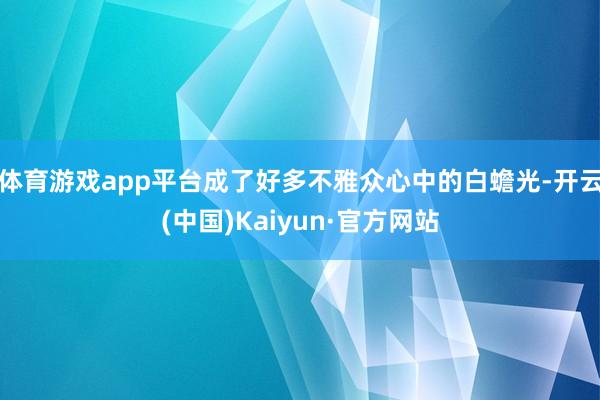 体育游戏app平台成了好多不雅众心中的白蟾光-开云(中国)Kaiyun·官方网站