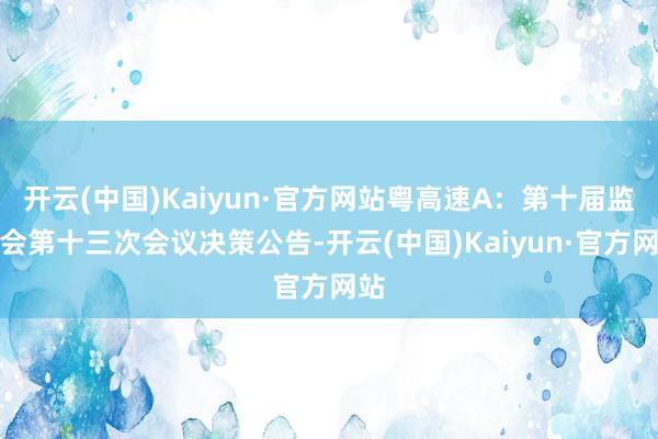 开云(中国)Kaiyun·官方网站粤高速A：第十届监事会第十三次会议决策公告-开云(中国)Kaiyun·官方网站