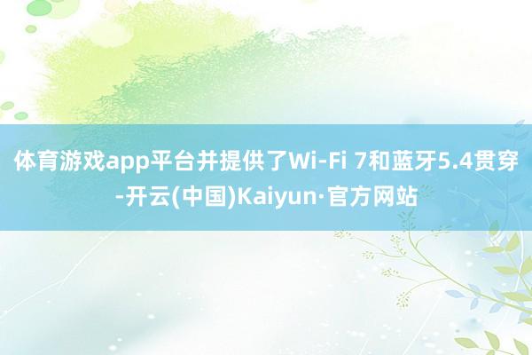 体育游戏app平台并提供了Wi-Fi 7和蓝牙5.4贯穿-开云(中国)Kaiyun·官方网站