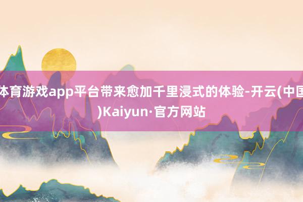 体育游戏app平台带来愈加千里浸式的体验-开云(中国)Kaiyun·官方网站