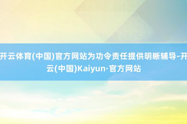 开云体育(中国)官方网站为功令责任提供明晰辅导-开云(中国)Kaiyun·官方网站