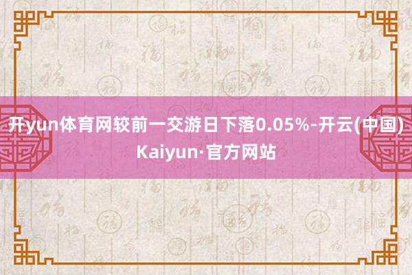 开yun体育网较前一交游日下落0.05%-开云(中国)Kaiyun·官方网站