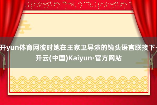 开yun体育网彼时她在王家卫导演的镜头语言联接下-开云(中国)Kaiyun·官方网站
