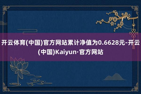开云体育(中国)官方网站累计净值为0.6628元-开云(中国)Kaiyun·官方网站