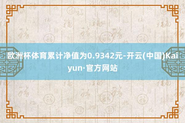 欧洲杯体育累计净值为0.9342元-开云(中国)Kaiyun·官方网站