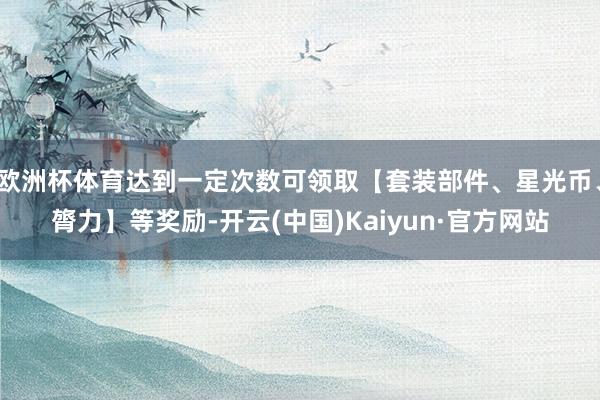 欧洲杯体育达到一定次数可领取【套装部件、星光币、膂力】等奖励-开云(中国)Kaiyun·官方网站