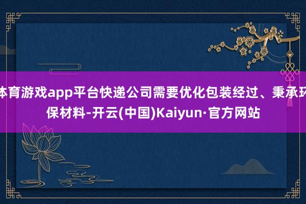 体育游戏app平台快递公司需要优化包装经过、秉承环保材料-开云(中国)Kaiyun·官方网站