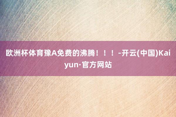 欧洲杯体育豫A免费的沸腾！！！-开云(中国)Kaiyun·官方网站