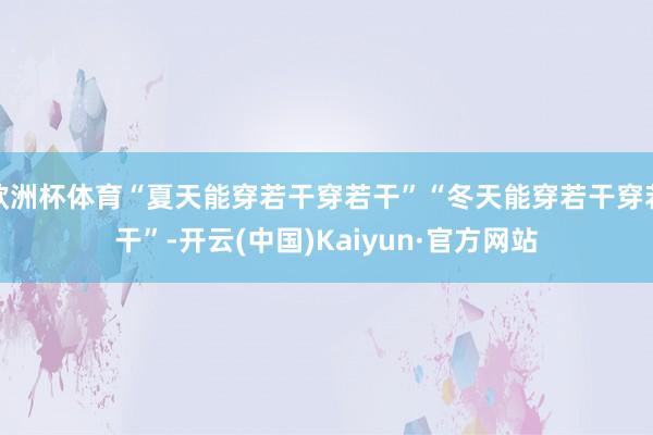 欧洲杯体育“夏天能穿若干穿若干”“冬天能穿若干穿若干”-开云(中国)Kaiyun·官方网站
