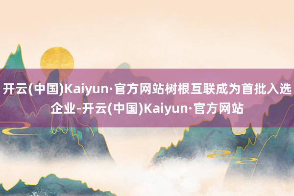 开云(中国)Kaiyun·官方网站树根互联成为首批入选企业-开云(中国)Kaiyun·官方网站