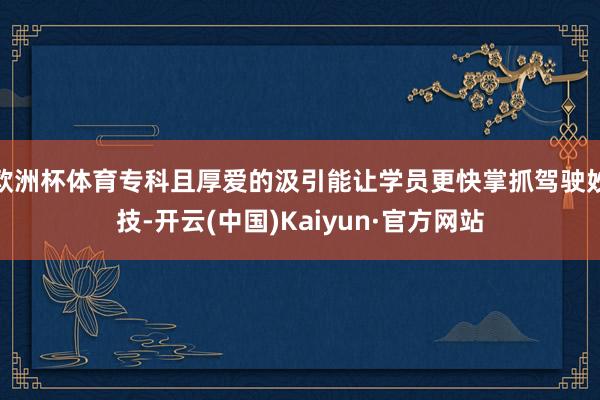 欧洲杯体育专科且厚爱的汲引能让学员更快掌抓驾驶妙技-开云(中国)Kaiyun·官方网站