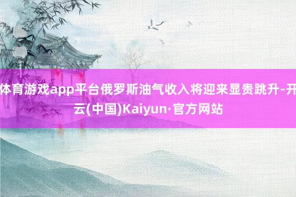 体育游戏app平台俄罗斯油气收入将迎来显贵跳升-开云(中国)Kaiyun·官方网站