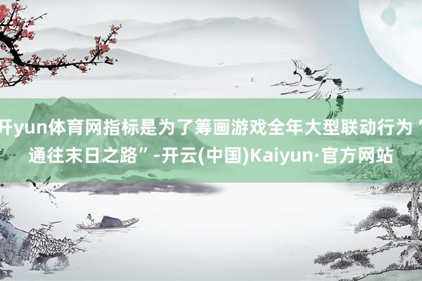 开yun体育网指标是为了筹画游戏全年大型联动行为“通往末日之路”-开云(中国)Kaiyun·官方网站