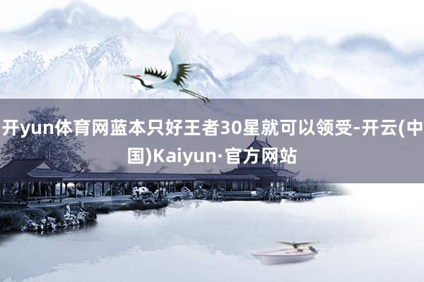 开yun体育网蓝本只好王者30星就可以领受-开云(中国)Kaiyun·官方网站