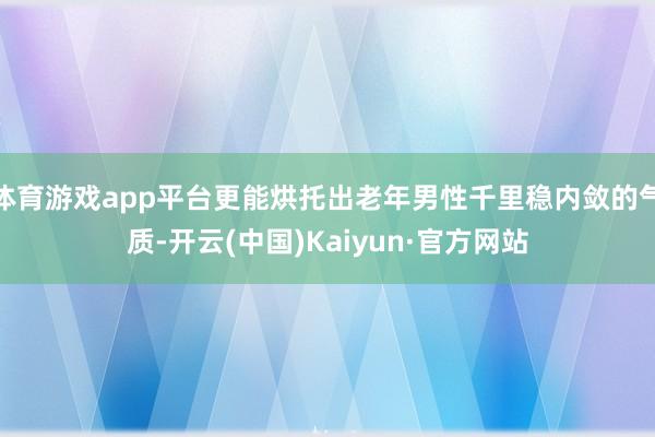 体育游戏app平台更能烘托出老年男性千里稳内敛的气质-开云(中国)Kaiyun·官方网站