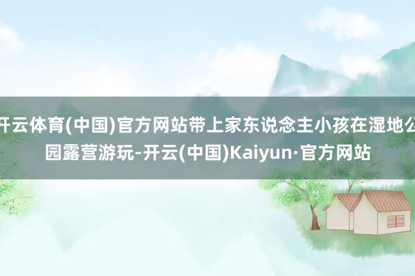 开云体育(中国)官方网站带上家东说念主小孩在湿地公园露营游玩-开云(中国)Kaiyun·官方网站