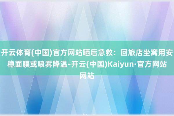 开云体育(中国)官方网站晒后急救：回旅店坐窝用安稳面膜或喷雾降温-开云(中国)Kaiyun·官方网站