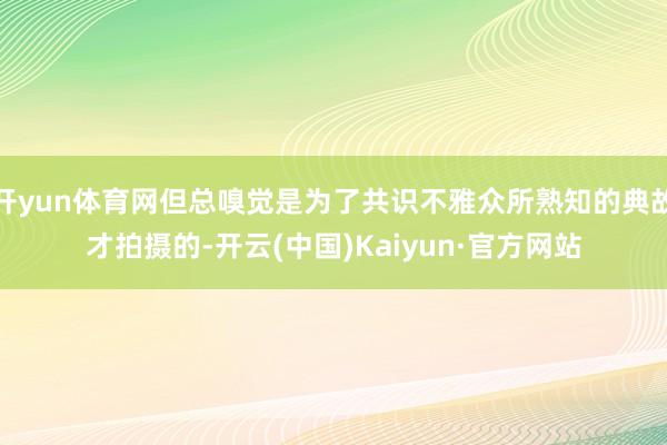 开yun体育网但总嗅觉是为了共识不雅众所熟知的典故才拍摄的-开云(中国)Kaiyun·官方网站