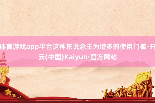 体育游戏app平台这种东说念主为增多的使用门槛-开云(中国)Kaiyun·官方网站