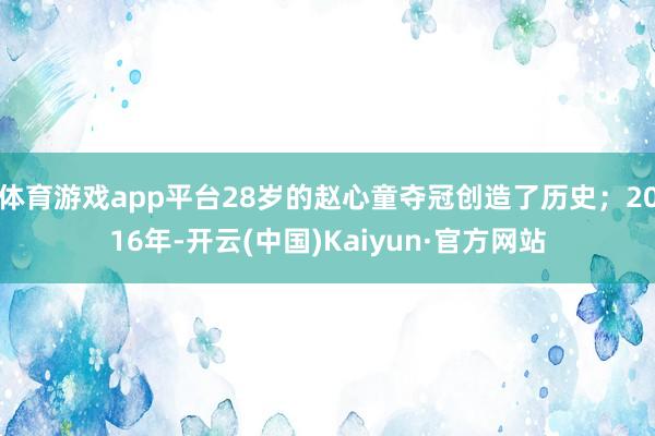 体育游戏app平台28岁的赵心童夺冠创造了历史；2016年-开云(中国)Kaiyun·官方网站