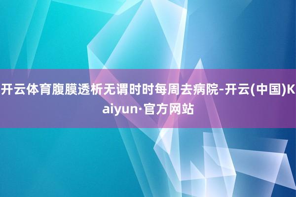 开云体育腹膜透析无谓时时每周去病院-开云(中国)Kaiyun·官方网站
