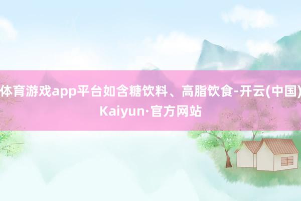 体育游戏app平台如含糖饮料、高脂饮食-开云(中国)Kaiyun·官方网站