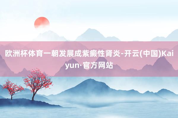 欧洲杯体育一朝发展成紫癜性肾炎-开云(中国)Kaiyun·官方网站